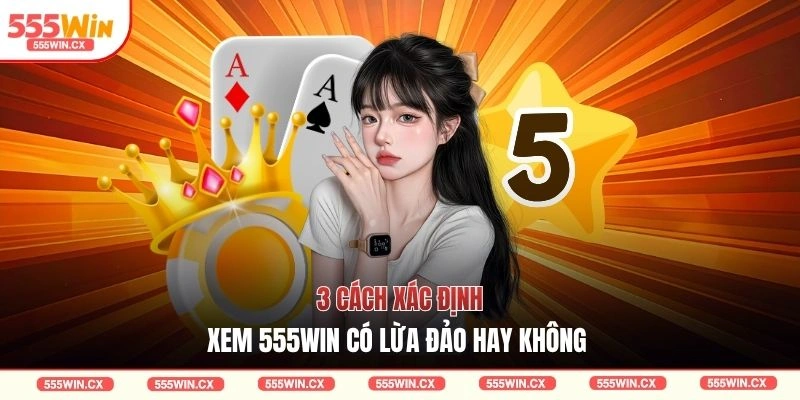 555WIN Có Lừa Đảo Không - 5 Lý Do Khẳng Định Sự Uy Tín