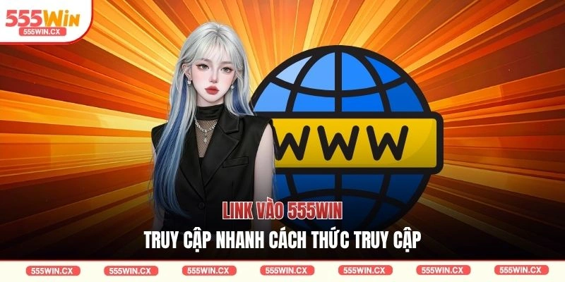 Link Vào 555WIN Truy Cập Nhanh Với 3 Ưu Điểm Vượt Trội