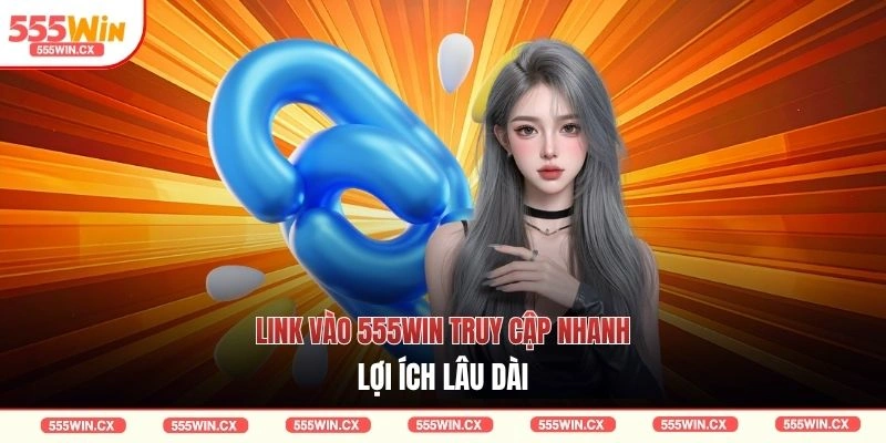 Link Vào 555WIN Truy Cập Nhanh Với 3 Ưu Điểm Vượt Trội